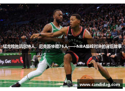 猛龙险胜凯尔特人，尼克斯惨败76人——NBA巅峰对决的背后故事