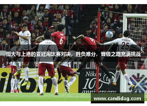 恒大与上港的亚冠淘汰赛对决，胜负难分，晋级之路充满挑战