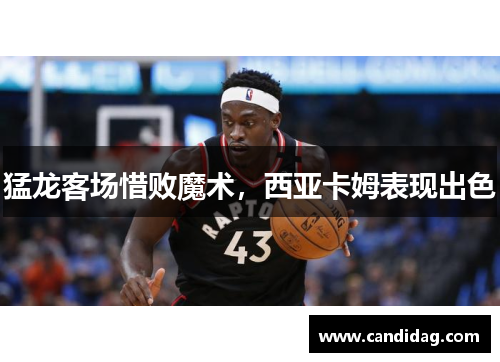 猛龙客场惜败魔术，西亚卡姆表现出色