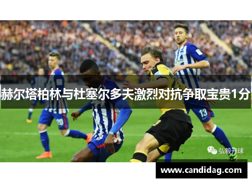 赫尔塔柏林与杜塞尔多夫激烈对抗争取宝贵1分