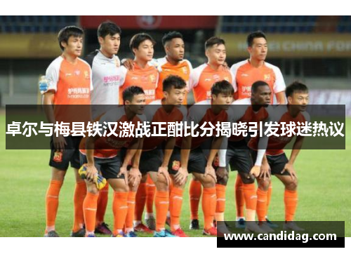 卓尔与梅县铁汉激战正酣比分揭晓引发球迷热议