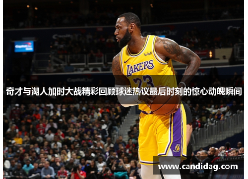 奇才与湖人加时大战精彩回顾球迷热议最后时刻的惊心动魄瞬间