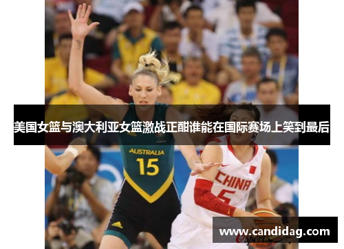 美国女篮与澳大利亚女篮激战正酣谁能在国际赛场上笑到最后