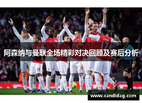 阿森纳与曼联全场精彩对决回顾及赛后分析