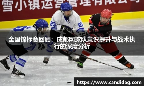 全国锦标赛回顾：成都网球队意识提升与战术执行的深度分析