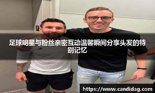 足球明星与粉丝亲密互动温馨瞬间分享头发的特别记忆