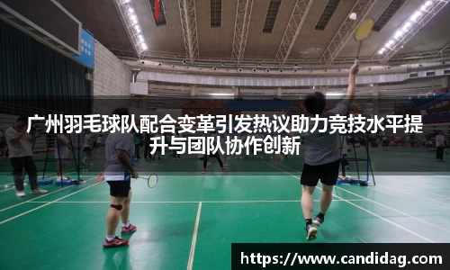 广州羽毛球队配合变革引发热议助力竞技水平提升与团队协作创新