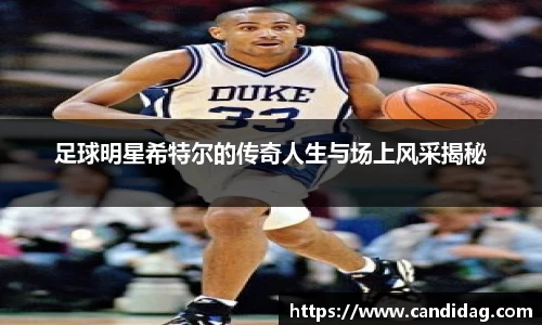 足球明星希特尔的传奇人生与场上风采揭秘