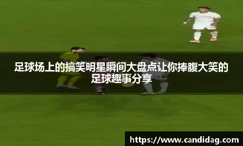 足球场上的搞笑明星瞬间大盘点让你捧腹大笑的足球趣事分享