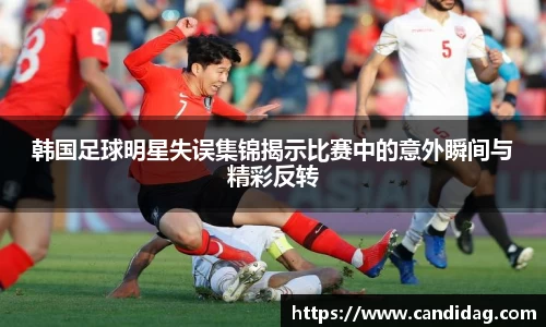 韩国足球明星失误集锦揭示比赛中的意外瞬间与精彩反转