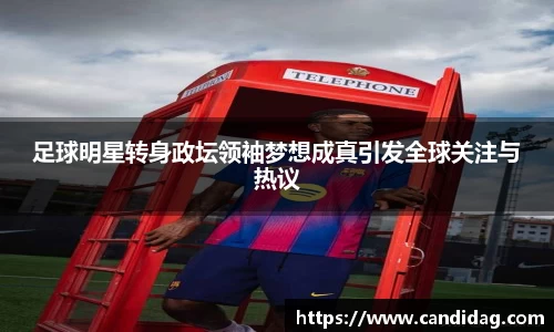 足球明星转身政坛领袖梦想成真引发全球关注与热议