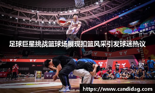 足球巨星挑战篮球场展现扣篮风采引发球迷热议